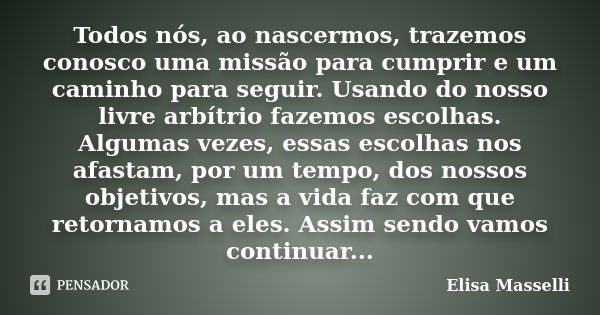 Todos nós, ao nascermos, trazemos conosco uma missão para cumprir e um caminho para seguir. Usando do nosso livre arbítrio fazemos escolhas. Algumas vezes, essa... Frase de Elisa Masselli.