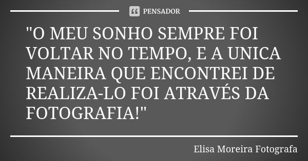 "O MEU SONHO SEMPRE FOI VOLTAR NO TEMPO, E A UNICA MANEIRA QUE ENCONTREI DE REALIZA-LO FOI ATRAVÉS DA FOTOGRAFIA!"... Frase de Elisa Moreira Fotografa.