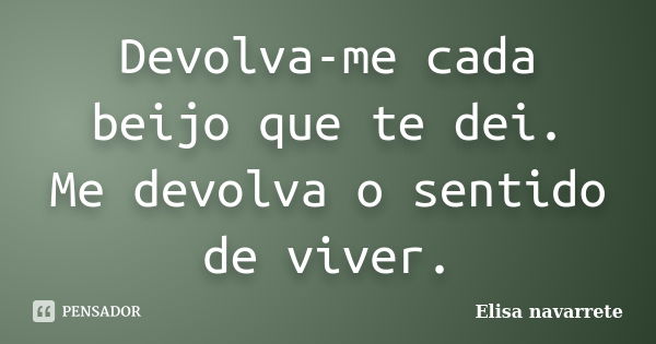 Devolva-me cada beijo que te dei. Me devolva o sentido de viver.... Frase de Elisa Navarrete.