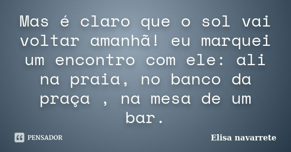 Mas é claro que o sol vai voltar amanhã! eu marquei um encontro com ele: ali na praia, no banco da praça , na mesa de um bar.... Frase de Elisa Navarrete.