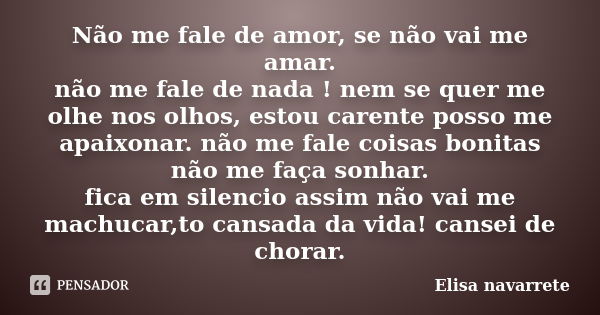 Não me fale de amor, se não vai me amar. não me fale de nada ! nem se quer me olhe nos olhos, estou carente posso me apaixonar. não me fale coisas bonitas não m... Frase de Elisa Navarrete.