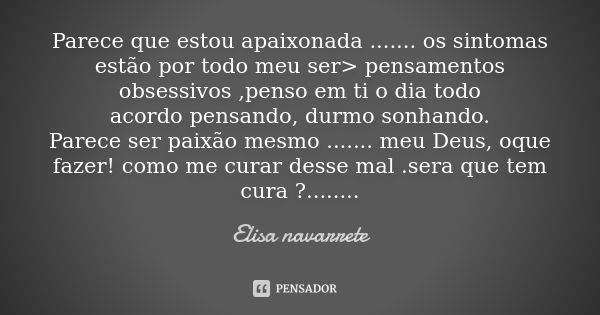 Parece que estou apaixonada ....... os sintomas estão por todo meu ser> pensamentos obsessivos ,penso em ti o dia todo acordo pensando, durmo sonhando. Parec... Frase de Elisa Navarrete.