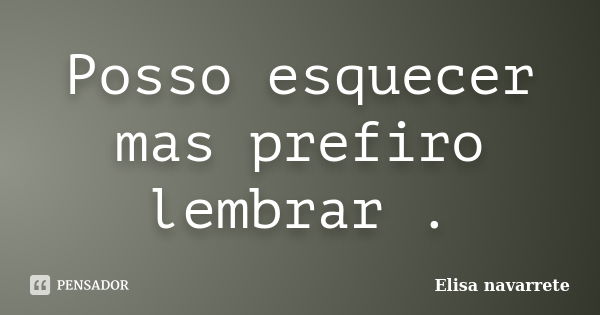 Posso esquecer mas prefiro lembrar .... Frase de Elisa Navarrete.