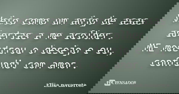 Veio como um anjo de asas abertas a me acolher. ME mostrou o desejo e eu, confundi com amor.... Frase de Elisa Navarrete.