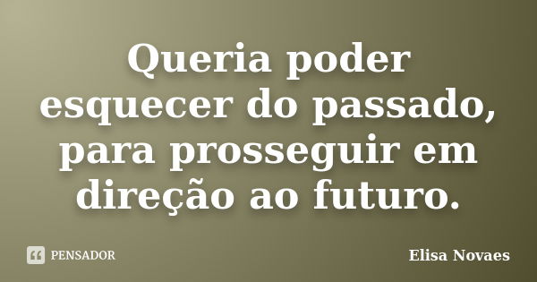 Queria poder esquecer do passado, para prosseguir em direção ao futuro.... Frase de Elisa Novaes.