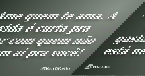 Ame quem te ama. A vida é curta pra gastar com quem não está nem aí pra você!... Frase de Elisa Oliveira.