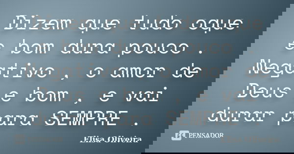 Dizem que tudo oque e bom dura pouco . Negativo , o amor de Deus e bom , e vai durar para SEMPRE .... Frase de Elisa Oliveira.