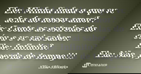 Ele: Minha linda o que vc acha do nosso amor? Ela: Conte as estrelas do céu e vc vai saber. Ele: Infinito? Ela: Não, perda de tempo!!!... Frase de Elisa Oliveira.