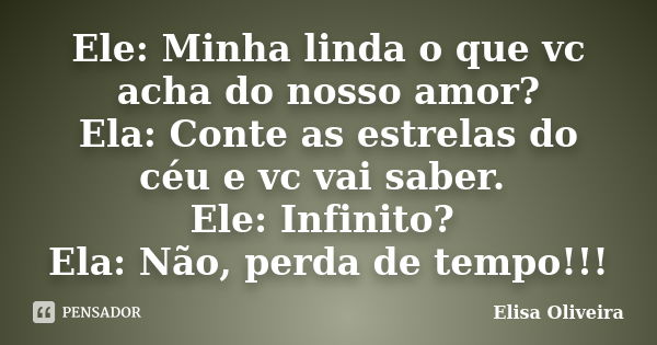 Ele: Minha linda o que vc acha do nosso amor? Ela: Conte as estrelas do céu e vc vai saber. Ele: Infinito? Ela: Não, perda de tempo!!!... Frase de Elisa Oliveira.