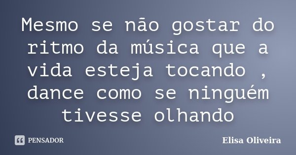Mesmo se não gostar do ritmo da música que a vida esteja tocando , dance como se ninguém tivesse olhando... Frase de Elisa Oliveira.