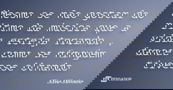 Mesmo se não gostar do ritmo da música que a vida esteja tocando , dance como se ninguém tivesse olhando... Frase de Elisa Oliveira.