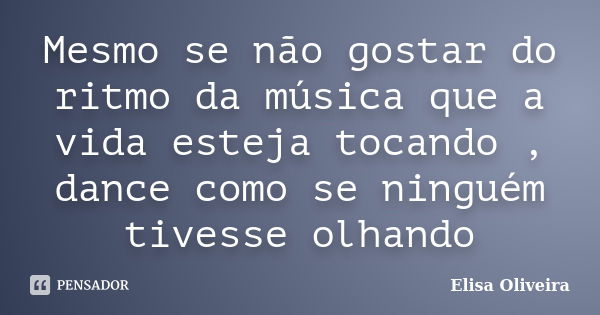 Mesmo se não gostar do ritmo da música que a vida esteja tocando , dance como se ninguém tivesse olhando... Frase de Elisa Oliveira.