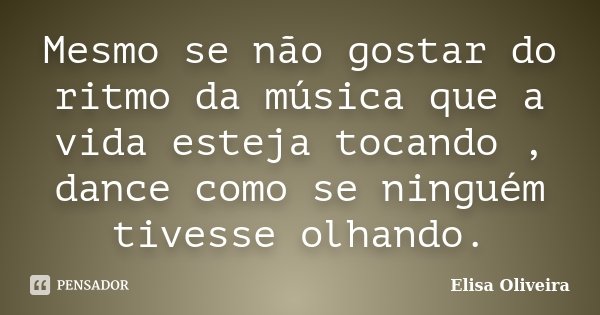 Mesmo se não gostar do ritmo da música que a vida esteja tocando , dance como se ninguém tivesse olhando.... Frase de Elisa Oliveira.