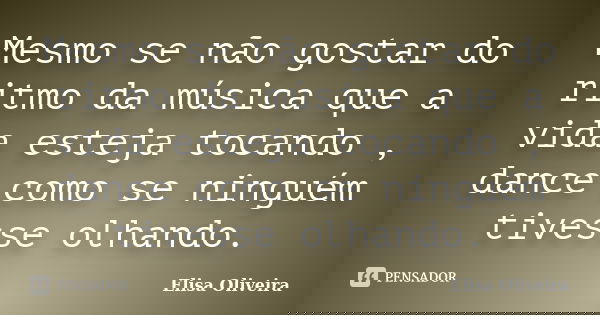 Mesmo se não gostar do ritmo da música que a vida esteja tocando , dance como se ninguém tivesse olhando.... Frase de Elisa Oliveira.