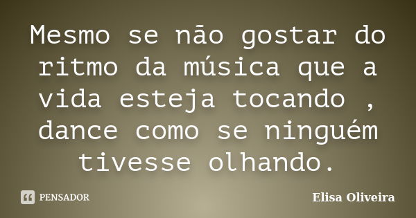 Mesmo se não gostar do ritmo da música que a vida esteja tocando , dance como se ninguém tivesse olhando.... Frase de Elisa Oliveira.