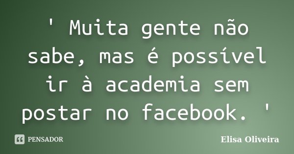 ' Muita gente não sabe, mas é possível ir à academia sem postar no facebook. '... Frase de Elisa Oliveira.