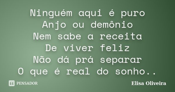 Ninguém aqui é puro Anjo ou demônio Nem sabe a receita De viver feliz Não dá prá separar O que é real do sonho..... Frase de Elisa Oliveira.