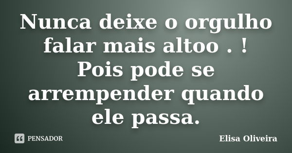 Nunca deixe o orgulho falar mais altoo . ! Pois pode se arrempender quando ele passa.... Frase de Elisa Oliveira.