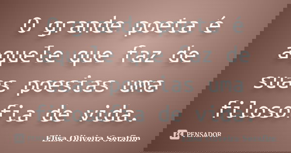 O grande poeta é aquele que faz de suas poesias uma filosofia de vida.... Frase de Elisa Oliveira Serafim.