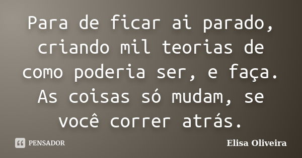 Para de ficar ai parado, criando mil teorias de como poderia ser, e faça. As coisas só mudam, se você correr atrás.... Frase de Elisa Oliveira.