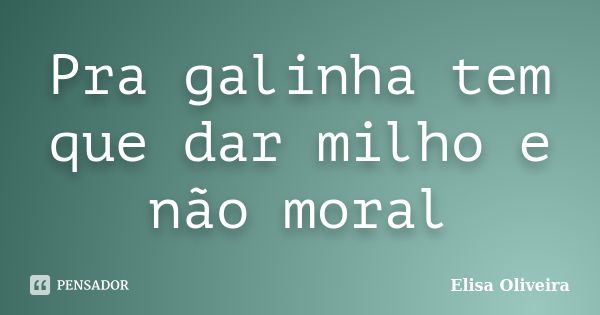 Pra galinha tem que dar milho e não moral... Frase de Elisa Oliveira.