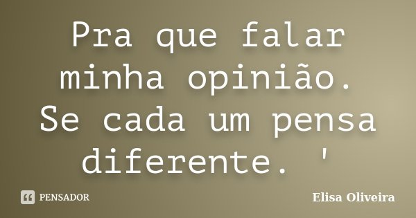 Pra que falar minha opinião. Se cada um pensa diferente. '... Frase de Elisa Oliveira.