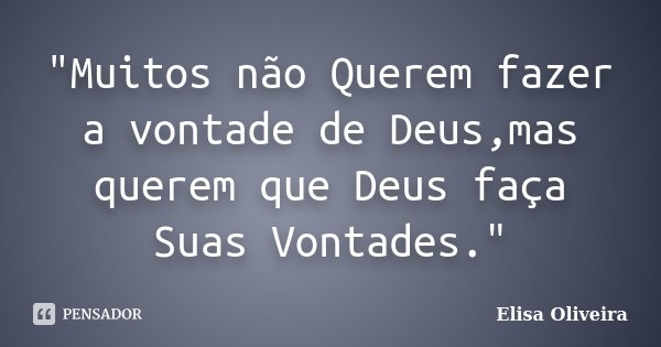 "Muitos não Querem fazer a vontade de Deus,mas querem que Deus faça Suas Vontades."... Frase de Elisa Oliveira.