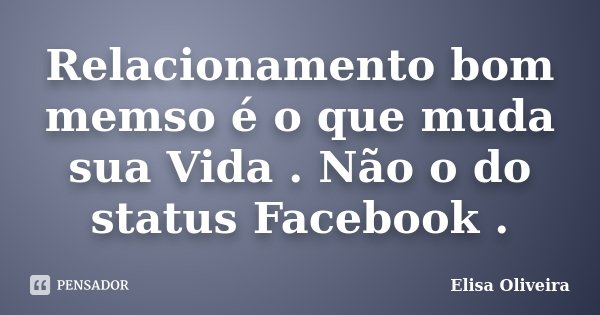 Relacionamento bom memso é o que muda sua Vida . Não o do status Facebook .... Frase de Elisa Oliveira.