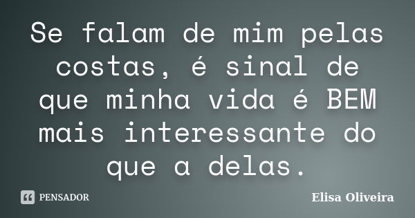 Se falam de mim pelas costas, é sinal de que minha vida é BEM mais interessante do que a delas.... Frase de Elisa Oliveira.