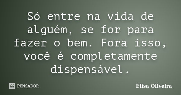 Só entre na vida de alguém, se for para fazer o bem. Fora isso, você é completamente dispensável.... Frase de Elisa Oliveira.