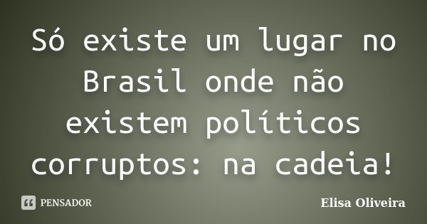 Só existe um lugar no Brasil onde não existem políticos corruptos: na cadeia!... Frase de Elisa Oliveira.