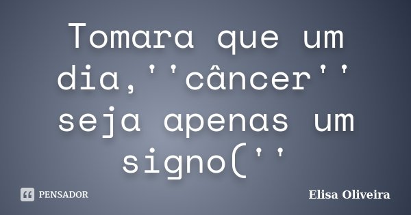 Tomara que um dia,''câncer'' seja apenas um signo(''... Frase de Elisa Oliveira.