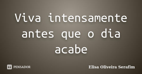 Viva intensamente antes que o dia acabe... Frase de Elisa Oliveira Serafim.