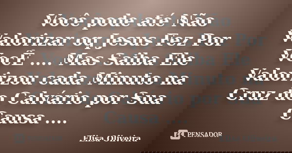 Você pode até Não Valorizar oq Jesus Fez Por VocÊ .... Mas Saiba Ele Valorizou cada Minuto na Cruz do Calvário por Sua Causa ....... Frase de Elisa Oliveira.