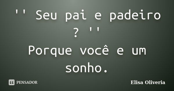 '' Seu pai e padeiro ? '' Porque você e um sonho.... Frase de Elisa Oliveria.