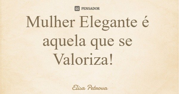 Mulher Elegante é aquela que se Valoriza!... Frase de Elisa Petrova.