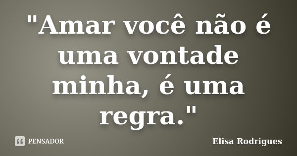 "Amar você não é uma vontade minha, é uma regra."... Frase de Elisa Rodrigues.