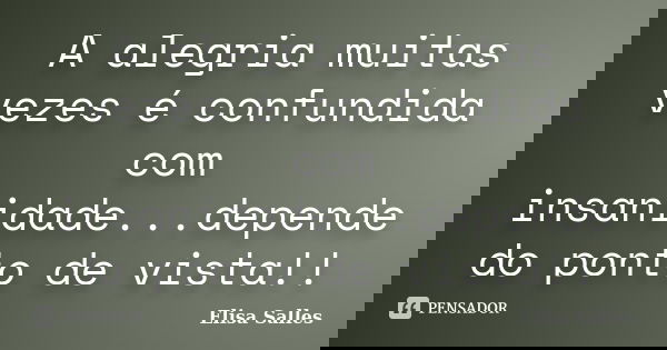 A alegria muitas vezes é confundida com insanidade...depende do ponto de vista!!... Frase de Elisa Salles.