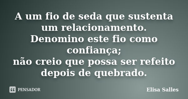 A um fio de seda que sustenta um relacionamento. Denomino este fio como confiança; não creio que possa ser refeito depois de quebrado.... Frase de Elisa Salles.