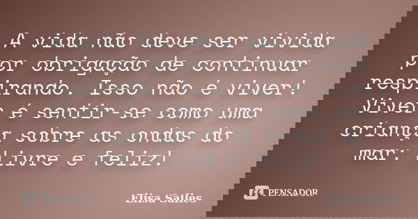 A vida não deve ser vivida por obrigação de continuar respirando. Isso não é viver! Viver é sentir-se como uma criança sobre as ondas do mar: Livre e feliz!... Frase de Elisa Salles.