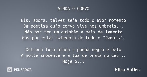 AINDA O CORVO Eis, agora, talvez seja todo o pior momento Da poetisa cujo corvo vive nos umbrais... Não por ter um quinhão à mais de lamento Mas por estar sabed... Frase de Elisa Salles.