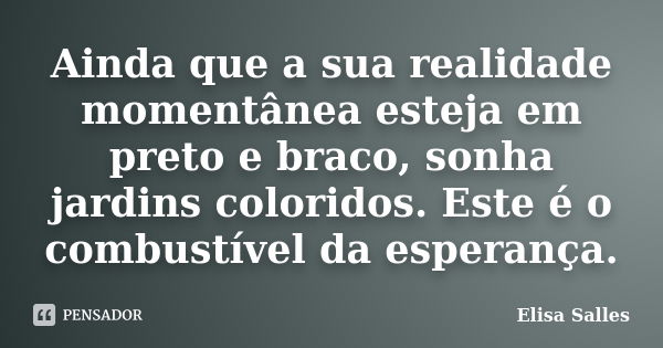 Ainda que a sua realidade momentânea esteja em preto e braco, sonha jardins coloridos. Este é o combustível da esperança.... Frase de Elisa Salles.