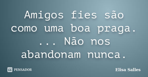 Amigos fies são como uma boa praga. ... Não nos abandonam nunca.... Frase de Elisa Salles.