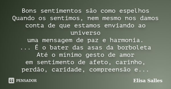 Bons sentimentos são como espelhos Quando os sentimos, nem mesmo nos damos conta de que estamos enviando ao universo uma mensagem de paz e harmonia. ... É o bat... Frase de Elisa Salles.