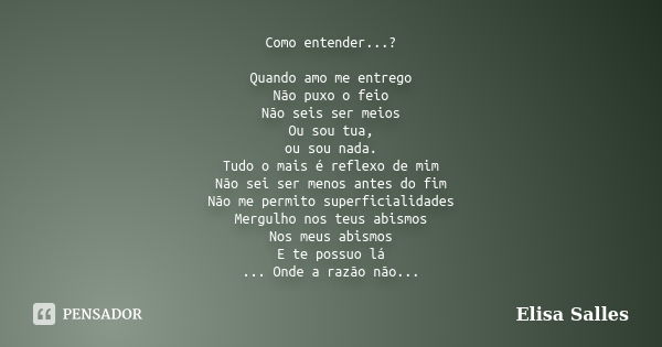 Como entender...? Quando amo me entrego Não puxo o feio Não seis ser meios Ou sou tua, ou sou nada. Tudo o mais é reflexo de mim Não sei ser menos antes do fim ... Frase de Elisa Salles.