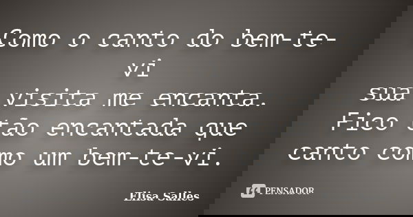 Como o canto do bem-te-vi sua visita me encanta. Fico tão encantada que canto como um bem-te-vi.... Frase de Elisa Salles.