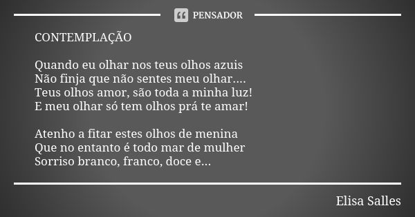 CONTEMPLAÇÃO Quando eu olhar nos teus olhos azuis Não finja que não sentes meu olhar.... Teus olhos amor, são toda a minha luz! E meu olhar só tem olhos prá te ... Frase de Elisa Salles.