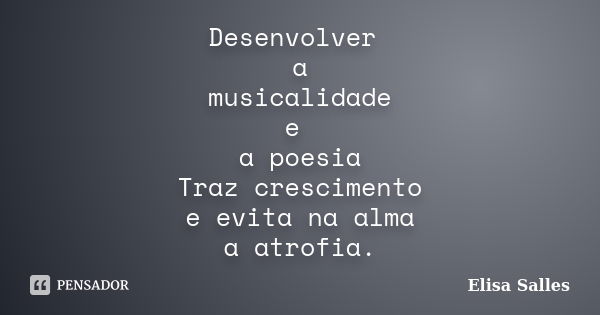 Desenvolver a musicalidade e a poesia Traz crescimento e evita na alma a atrofia.... Frase de Elisa Salles.