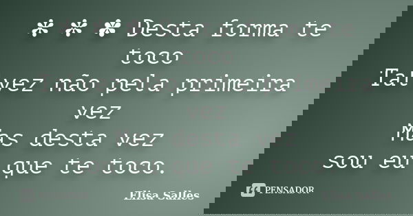 ✻ ✼ ✽ Desta forma te toco Talvez não pela primeira vez Mas desta vez sou eu que te toco.... Frase de Elisa Salles.