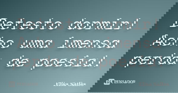 Detesto dormir! Acho uma imensa perda de poesia!... Frase de Elisa Salles.